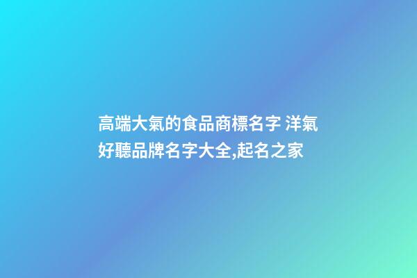 高端大氣的食品商標名字 洋氣好聽品牌名字大全,起名之家-第1張-商標起名-玄機派